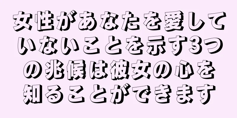 女性があなたを愛していないことを示す3つの兆候は彼女の心を知ることができます