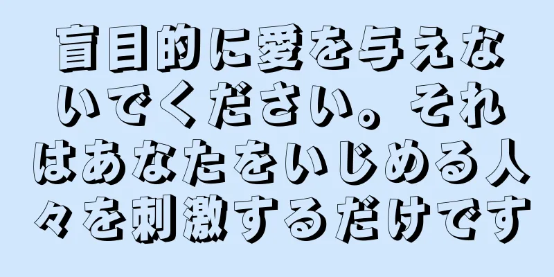 盲目的に愛を与えないでください。それはあなたをいじめる人々を刺激するだけです