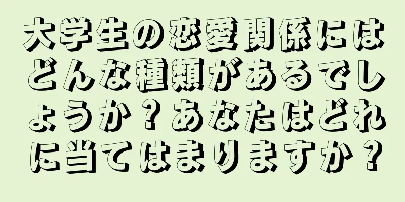 大学生の恋愛関係にはどんな種類があるでしょうか？あなたはどれに当てはまりますか？