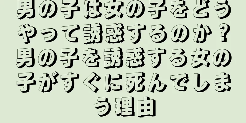 男の子は女の子をどうやって誘惑するのか？男の子を誘惑する女の子がすぐに死んでしまう理由
