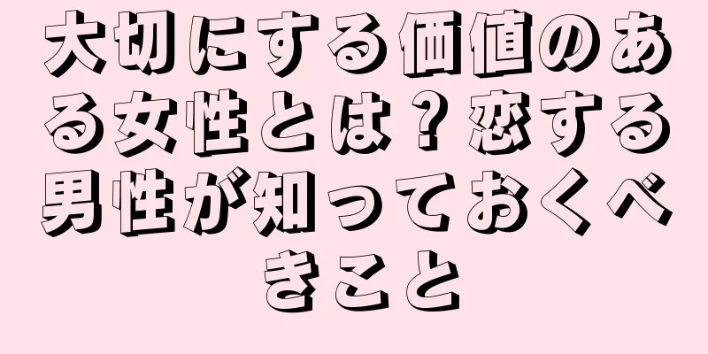 大切にする価値のある女性とは？恋する男性が知っておくべきこと