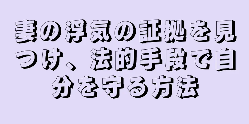 妻の浮気の証拠を見つけ、法的手段で自分を守る方法