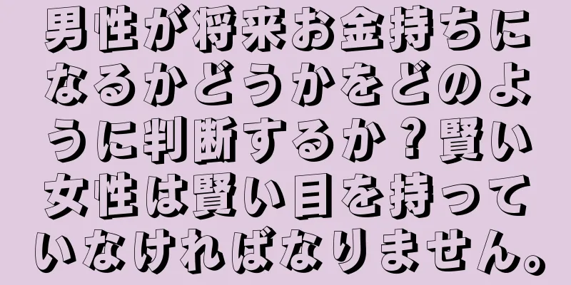 男性が将来お金持ちになるかどうかをどのように判断するか？賢い女性は賢い目を持っていなければなりません。