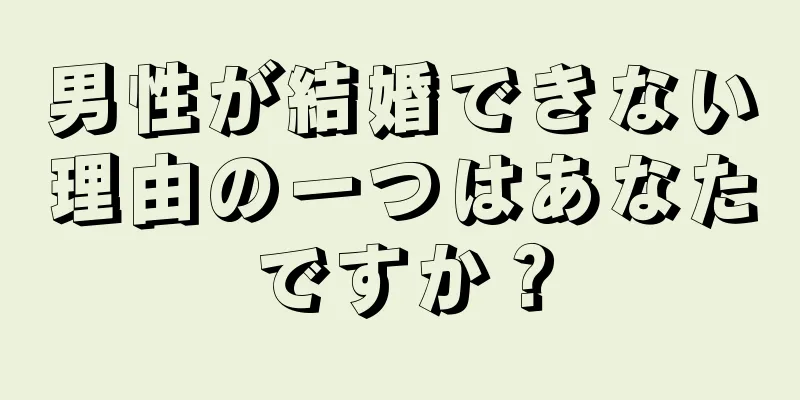 男性が結婚できない理由の一つはあなたですか？