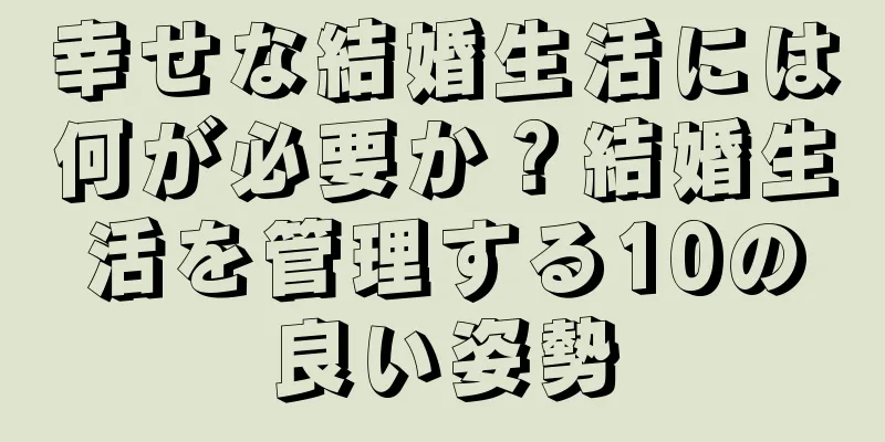 幸せな結婚生活には何が必要か？結婚生活を管理する10の良い姿勢