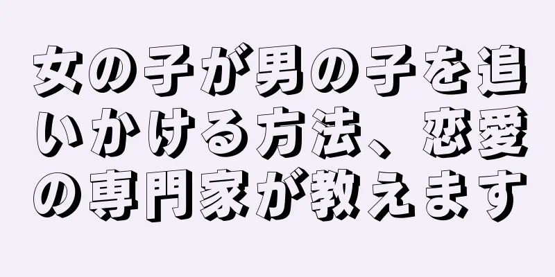 女の子が男の子を追いかける方法、恋愛の専門家が教えます