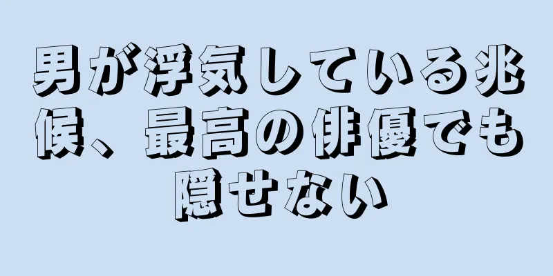 男が浮気している兆候、最高の俳優でも隠せない