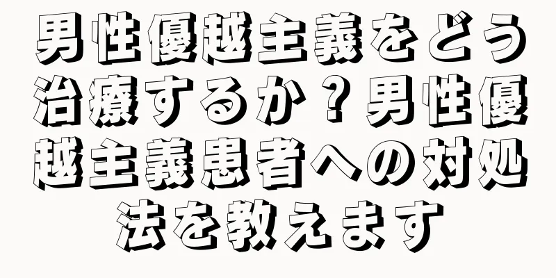 男性優越主義をどう治療するか？男性優越主義患者への対処法を教えます