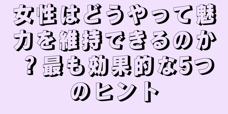 女性はどうやって魅力を維持できるのか？最も効果的な5つのヒント