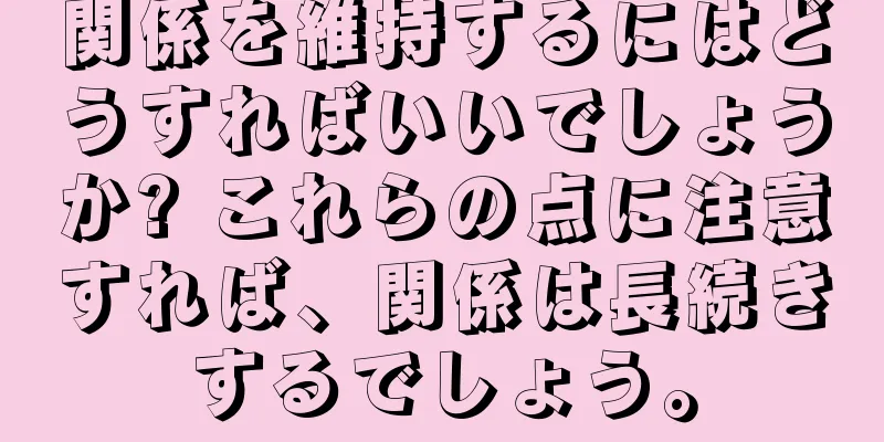 関係を維持するにはどうすればいいでしょうか? これらの点に注意すれば、関係は長続きするでしょう。