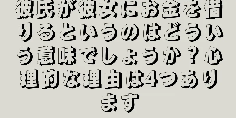 彼氏が彼女にお金を借りるというのはどういう意味でしょうか？心理的な理由は4つあります