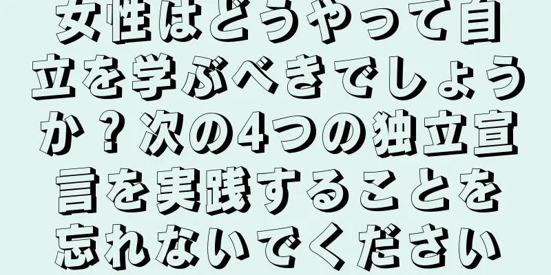 女性はどうやって自立を学ぶべきでしょうか？次の4つの独立宣言を実践することを忘れないでください