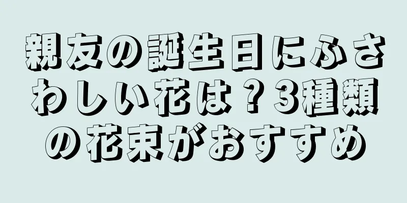 親友の誕生日にふさわしい花は？3種類の花束がおすすめ