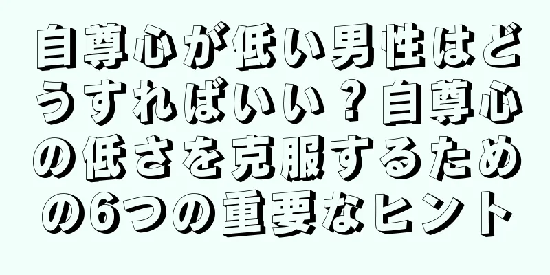 自尊心が低い男性はどうすればいい？自尊心の低さを克服するための6つの重要なヒント