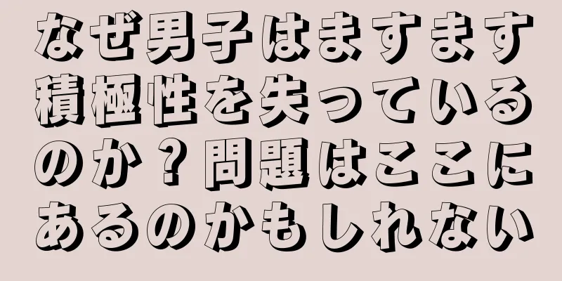 なぜ男子はますます積極性を失っているのか？問題はここにあるのかもしれない