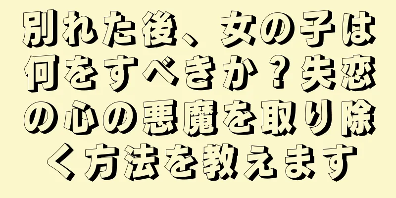 別れた後、女の子は何をすべきか？失恋の心の悪魔を取り除く方法を教えます