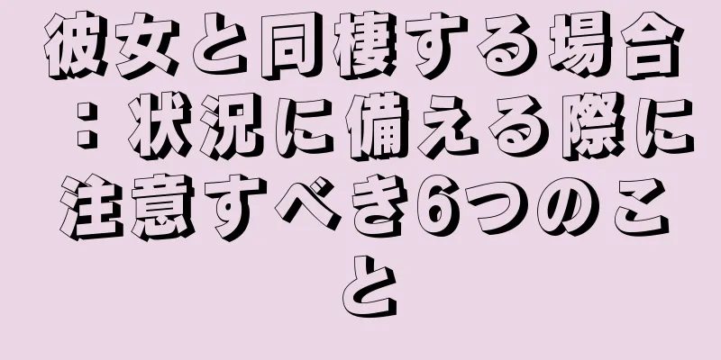 彼女と同棲する場合：状況に備える際に注意すべき6つのこと