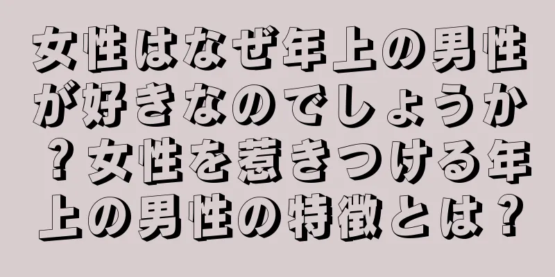女性はなぜ年上の男性が好きなのでしょうか？女性を惹きつける年上の男性の特徴とは？