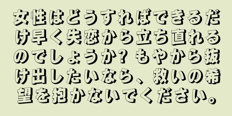 女性はどうすればできるだけ早く失恋から立ち直れるのでしょうか? もやから抜け出したいなら、救いの希望を抱かないでください。