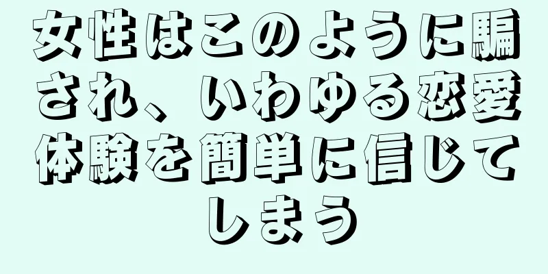 女性はこのように騙され、いわゆる恋愛体験を簡単に信じてしまう