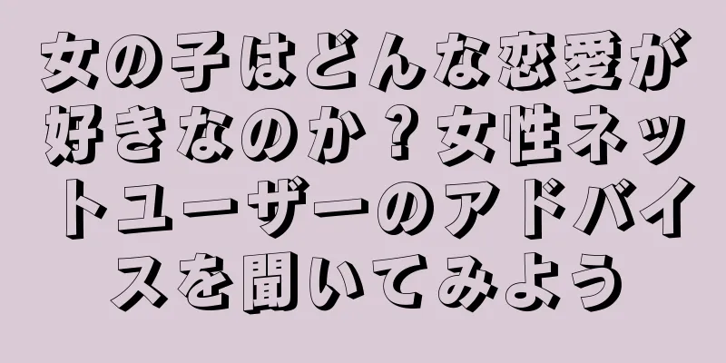 女の子はどんな恋愛が好きなのか？女性ネットユーザーのアドバイスを聞いてみよう