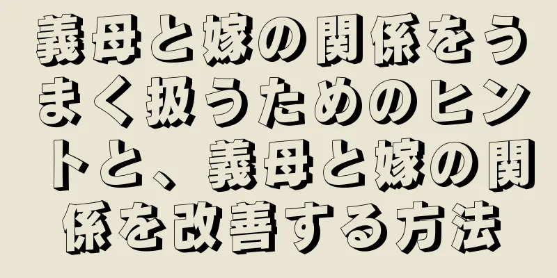 義母と嫁の関係をうまく扱うためのヒントと、義母と嫁の関係を改善する方法
