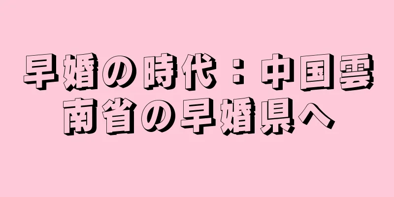 早婚の時代：中国雲南省の早婚県へ