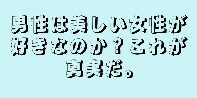 男性は美しい女性が好きなのか？これが真実だ。