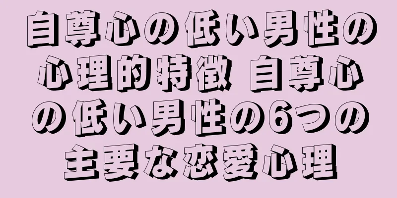 自尊心の低い男性の心理的特徴 自尊心の低い男性の6つの主要な恋愛心理