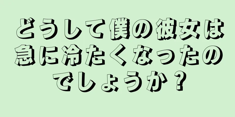どうして僕の彼女は急に冷たくなったのでしょうか？