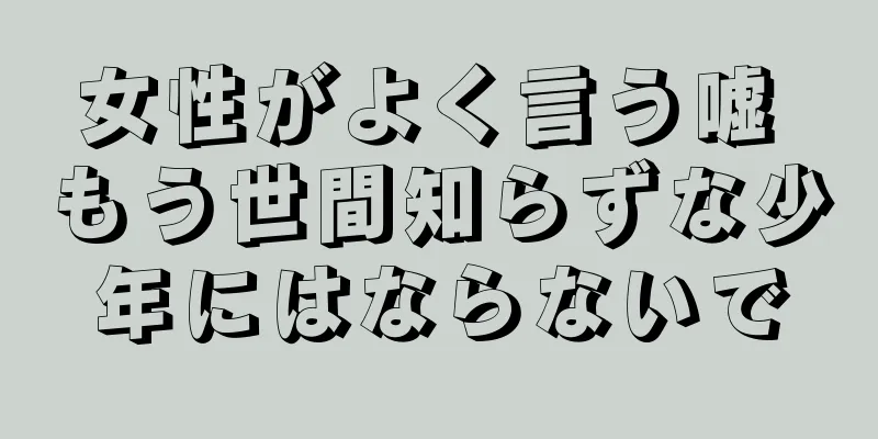 女性がよく言う嘘 もう世間知らずな少年にはならないで