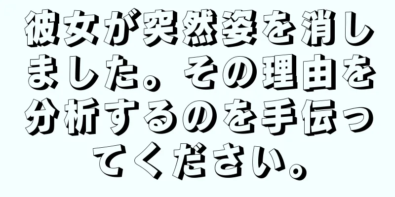 彼女が突然姿を消しました。その理由を分析するのを手伝ってください。