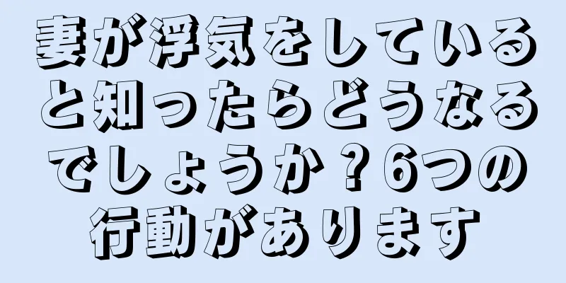 妻が浮気をしていると知ったらどうなるでしょうか？6つの行動があります