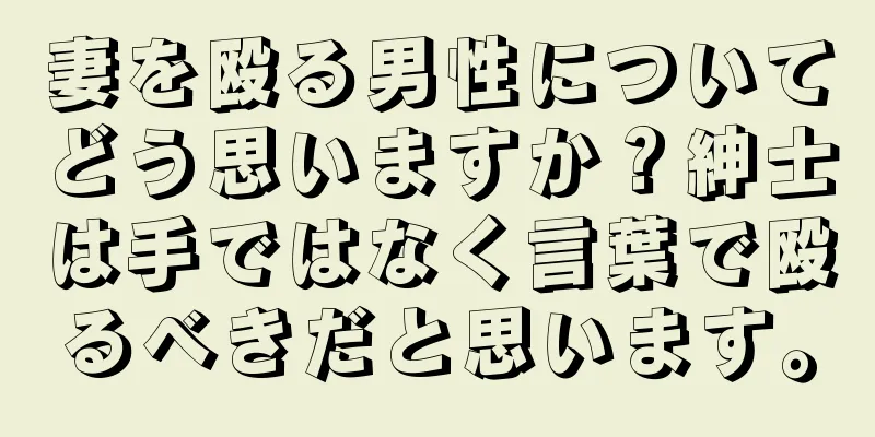 妻を殴る男性についてどう思いますか？紳士は手ではなく言葉で殴るべきだと思います。