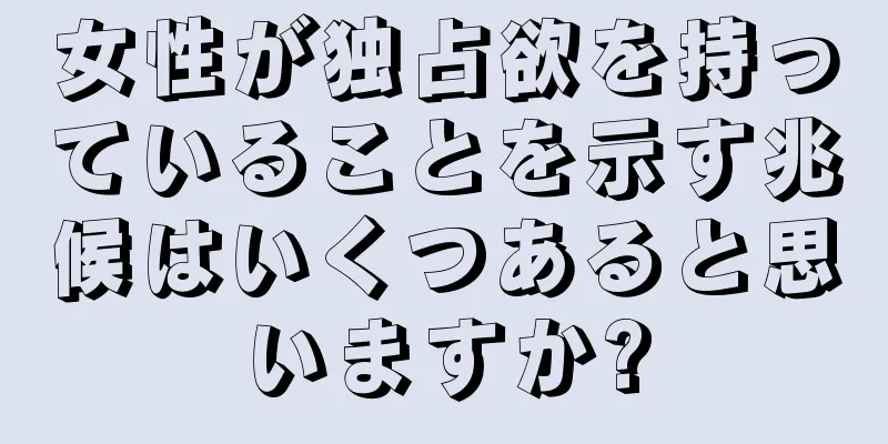 女性が独占欲を持っていることを示す兆候はいくつあると思いますか?
