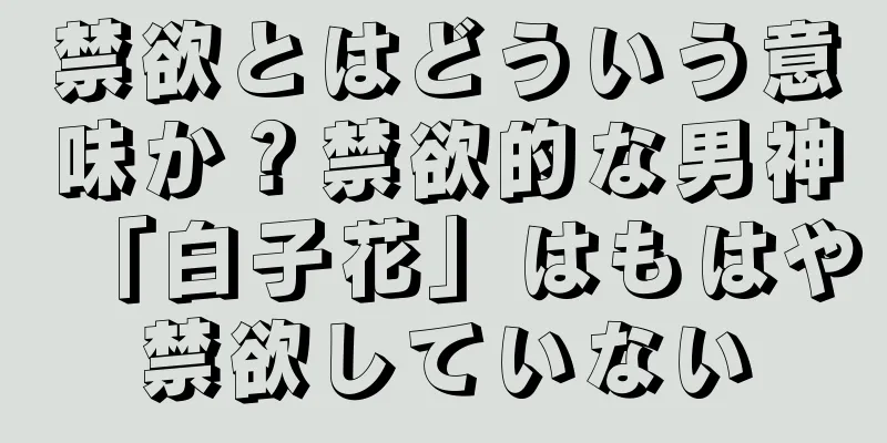 禁欲とはどういう意味か？禁欲的な男神「白子花」はもはや禁欲していない