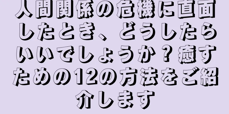 人間関係の危機に直面したとき、どうしたらいいでしょうか？癒すための12の方法をご紹介します