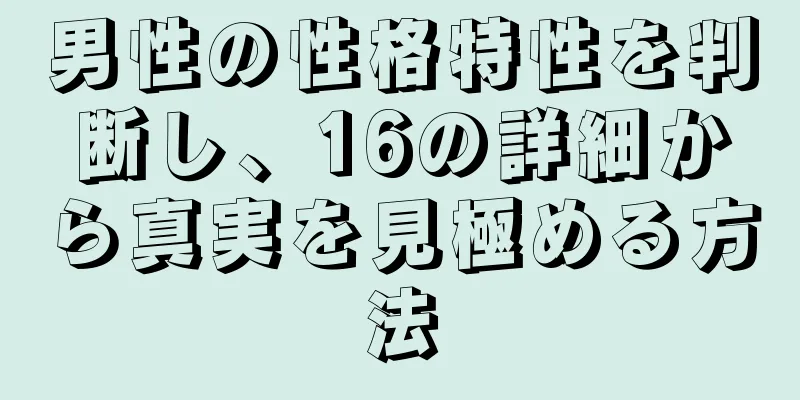 男性の性格特性を判断し、16の詳細から真実を見極める方法