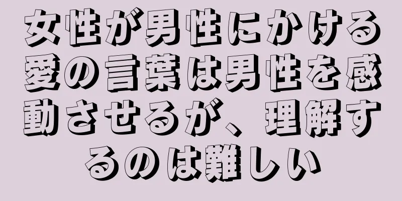 女性が男性にかける愛の言葉は男性を感動させるが、理解するのは難しい