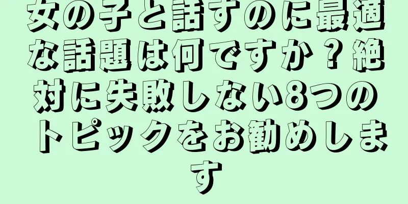 女の子と話すのに最適な話題は何ですか？絶対に失敗しない8つのトピックをお勧めします