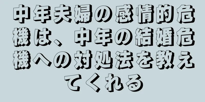 中年夫婦の感情的危機は、中年の結婚危機への対処法を教えてくれる