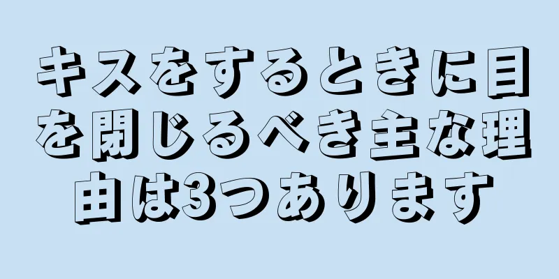 キスをするときに目を閉じるべき主な理由は3つあります