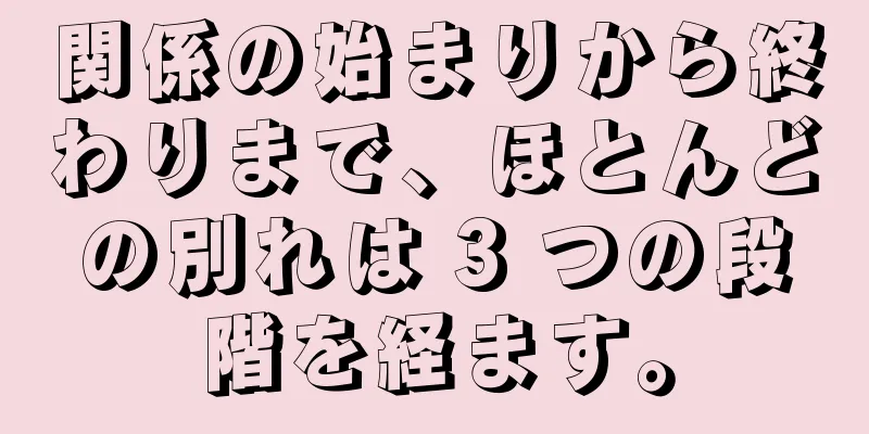関係の始まりから終わりまで、ほとんどの別れは 3 つの段階を経ます。