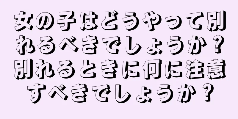 女の子はどうやって別れるべきでしょうか？別れるときに何に注意すべきでしょうか？