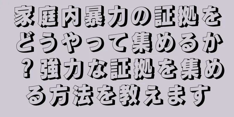 家庭内暴力の証拠をどうやって集めるか？強力な証拠を集める方法を教えます