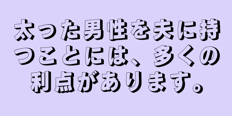 太った男性を夫に持つことには、多くの利点があります。