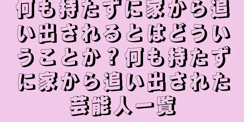 何も持たずに家から追い出されるとはどういうことか？何も持たずに家から追い出された芸能人一覧