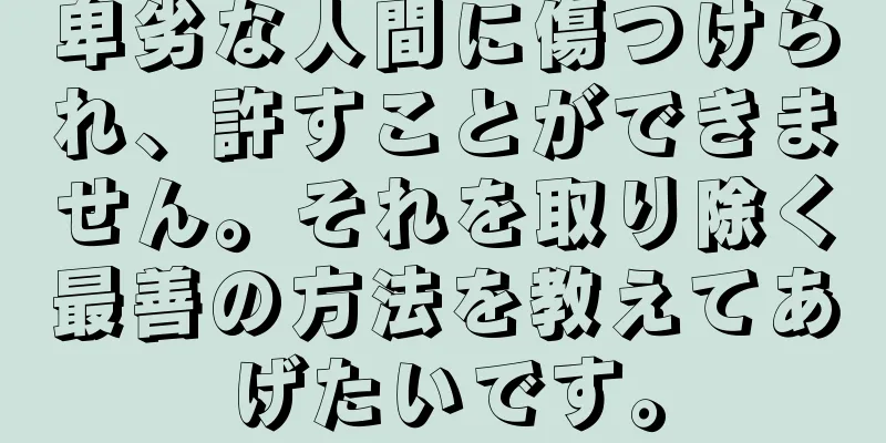 卑劣な人間に傷つけられ、許すことができません。それを取り除く最善の方法を教えてあげたいです。
