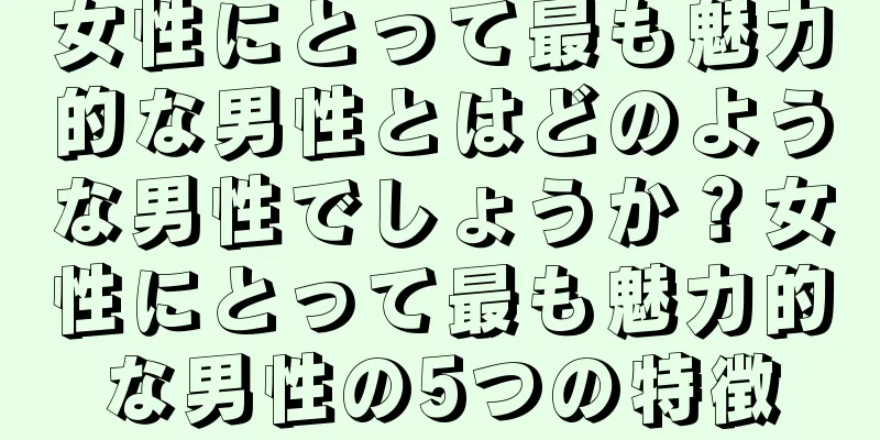 女性にとって最も魅力的な男性とはどのような男性でしょうか？女性にとって最も魅力的な男性の5つの特徴
