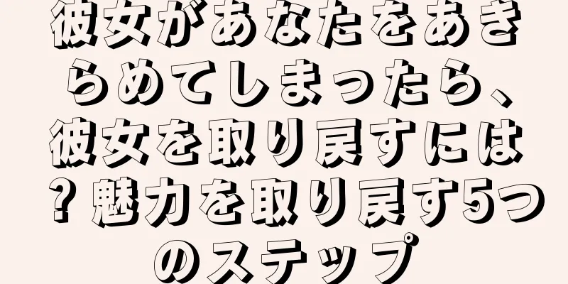 彼女があなたをあきらめてしまったら、彼女を取り戻すには？魅力を取り戻す5つのステップ